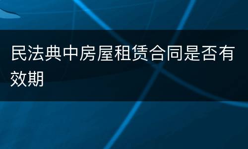 民法典中房屋租赁合同是否有效期