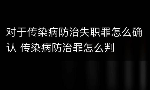 对于传染病防治失职罪怎么确认 传染病防治罪怎么判