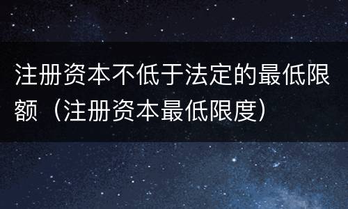 注册资本不低于法定的最低限额（注册资本最低限度）