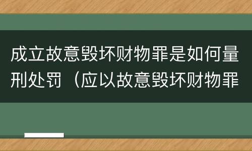 成立故意毁坏财物罪是如何量刑处罚（应以故意毁坏财物罪定罪处罚）