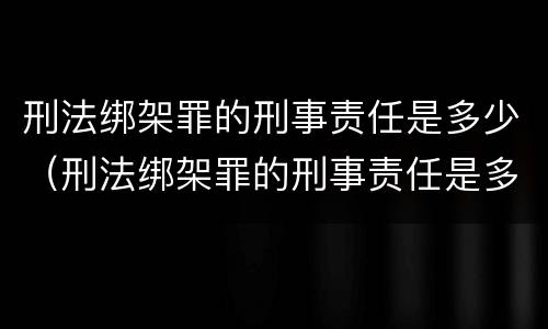 刑法绑架罪的刑事责任是多少（刑法绑架罪的刑事责任是多少条）