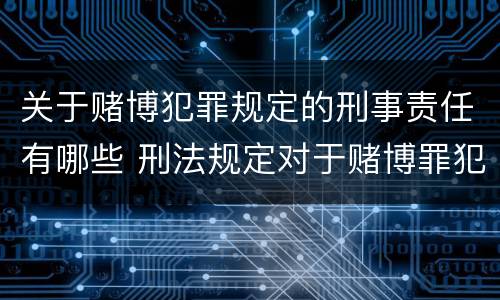 关于赌博犯罪规定的刑事责任有哪些 刑法规定对于赌博罪犯罪