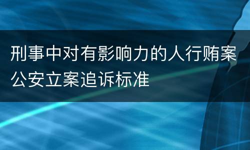 刑事中对有影响力的人行贿案公安立案追诉标准
