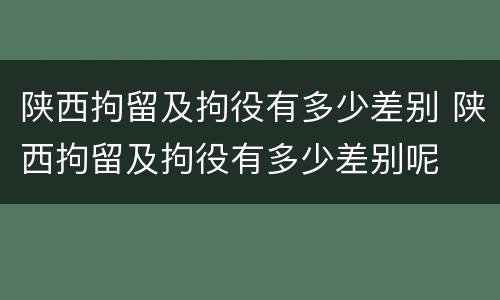 陕西拘留及拘役有多少差别 陕西拘留及拘役有多少差别呢