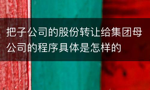 把子公司的股份转让给集团母公司的程序具体是怎样的