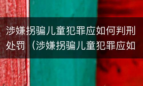 涉嫌拐骗儿童犯罪应如何判刑处罚（涉嫌拐骗儿童犯罪应如何判刑处罚决定书）