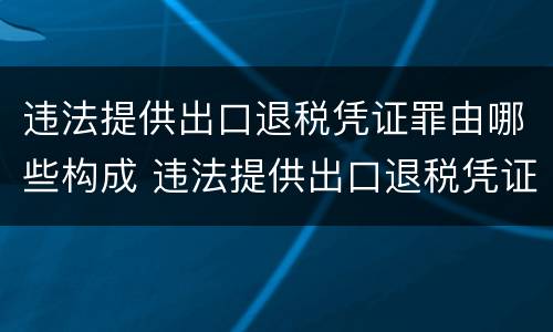 违法提供出口退税凭证罪由哪些构成 违法提供出口退税凭证罪侵犯的客体