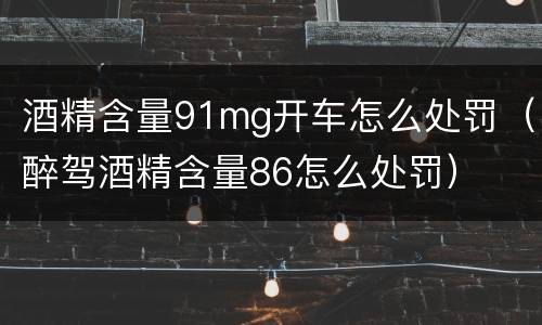 酒精含量91mg开车怎么处罚（醉驾酒精含量86怎么处罚）