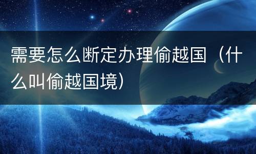 需要怎么断定办理偷越国（什么叫偷越国境）