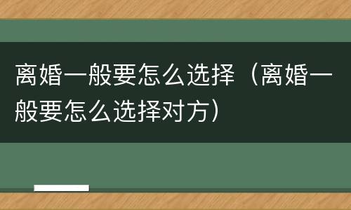 离婚一般要怎么选择（离婚一般要怎么选择对方）