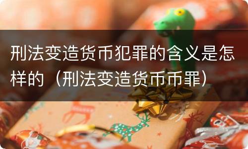 刑法变造货币犯罪的含义是怎样的（刑法变造货币币罪）