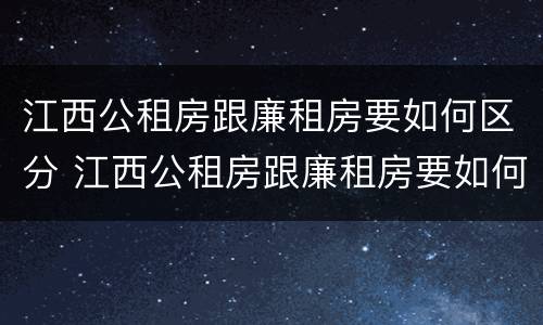 江西公租房跟廉租房要如何区分 江西公租房跟廉租房要如何区分呢