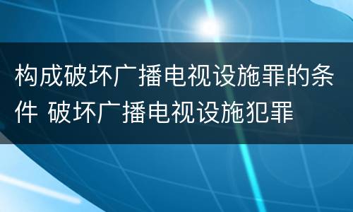 构成破坏广播电视设施罪的条件 破坏广播电视设施犯罪