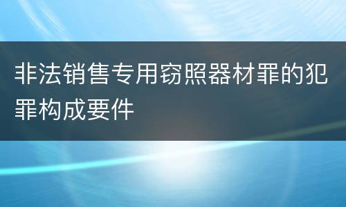 非法销售专用窃照器材罪的犯罪构成要件