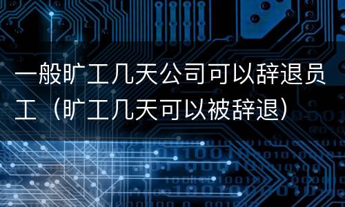 一般旷工几天公司可以辞退员工（旷工几天可以被辞退）