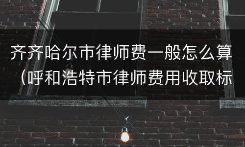 齐齐哈尔市律师费一般怎么算（呼和浩特市律师费用收取标准）