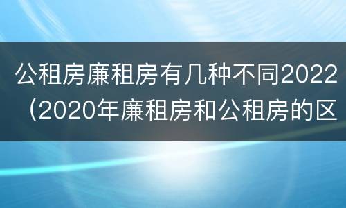 公租房廉租房有几种不同2022（2020年廉租房和公租房的区别）