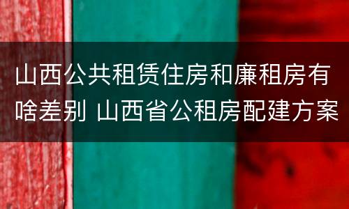 山西公共租赁住房和廉租房有啥差别 山西省公租房配建方案