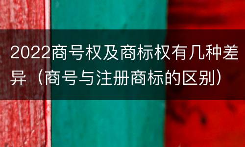 2022商号权及商标权有几种差异（商号与注册商标的区别）