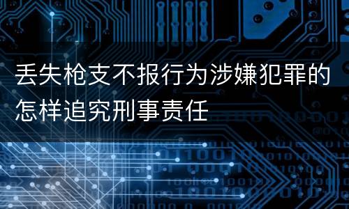 丢失枪支不报行为涉嫌犯罪的怎样追究刑事责任