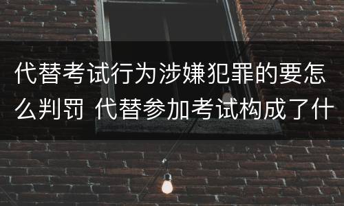 代替考试行为涉嫌犯罪的要怎么判罚 代替参加考试构成了什么犯罪