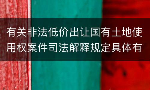 有关非法低价出让国有土地使用权案件司法解释规定具体有哪些主要内容