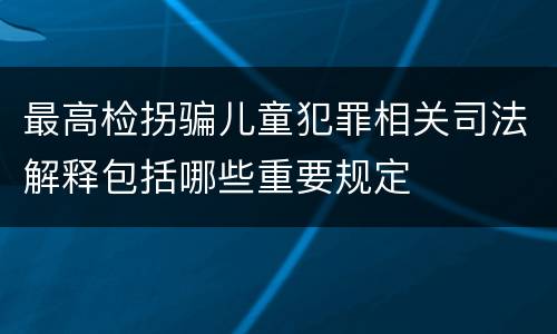 最高检拐骗儿童犯罪相关司法解释包括哪些重要规定