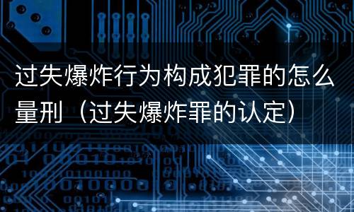 过失爆炸行为构成犯罪的怎么量刑（过失爆炸罪的认定）