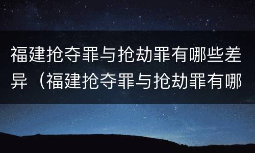福建抢夺罪与抢劫罪有哪些差异（福建抢夺罪与抢劫罪有哪些差异呢）