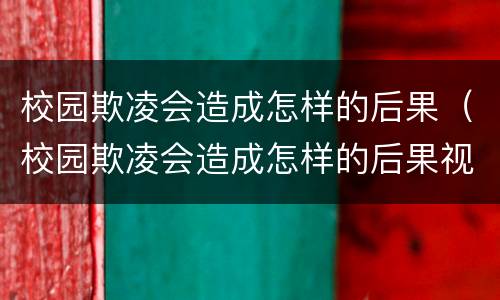 校园欺凌会造成怎样的后果（校园欺凌会造成怎样的后果视频）