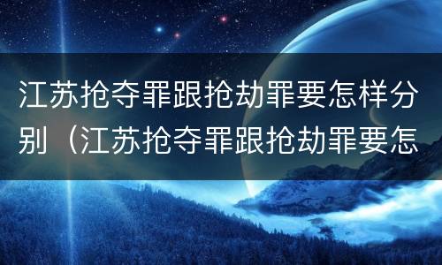 江苏抢夺罪跟抢劫罪要怎样分别（江苏抢夺罪跟抢劫罪要怎样分别判刑）