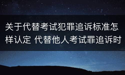 关于代替考试犯罪追诉标准怎样认定 代替他人考试罪追诉时效