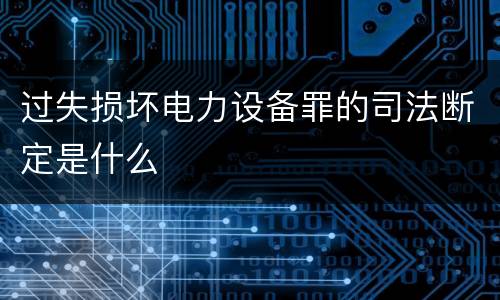 过失损坏电力设备罪的司法断定是什么