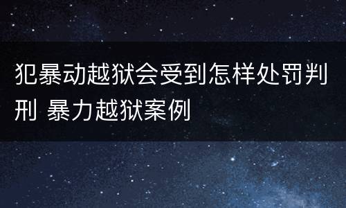犯暴动越狱会受到怎样处罚判刑 暴力越狱案例