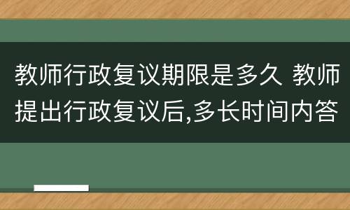 教师行政复议期限是多久 教师提出行政复议后,多长时间内答复