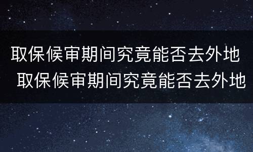 取保候审期间究竟能否去外地 取保候审期间究竟能否去外地上班