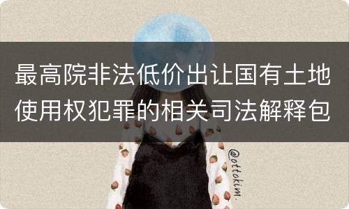 最高院非法低价出让国有土地使用权犯罪的相关司法解释包括哪些规定
