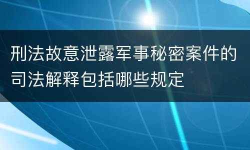 刑法故意泄露军事秘密案件的司法解释包括哪些规定