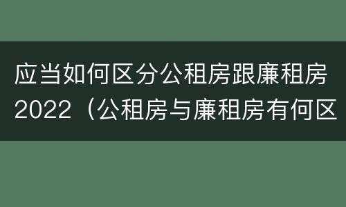 应当如何区分公租房跟廉租房2022（公租房与廉租房有何区别）