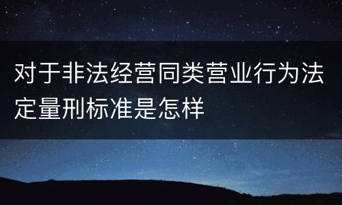 对于非法经营同类营业行为法定量刑标准是怎样