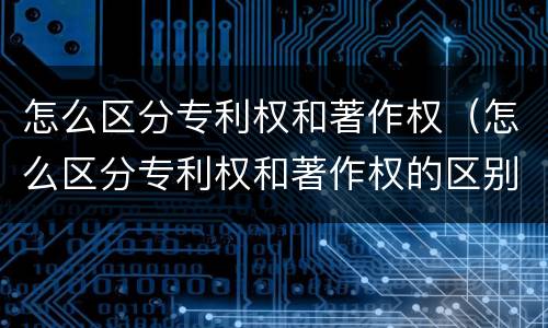怎么区分专利权和著作权（怎么区分专利权和著作权的区别）
