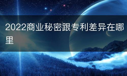 2022商业秘密跟专利差异在哪里