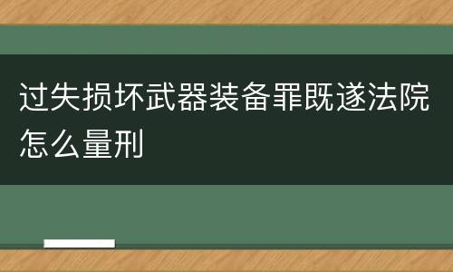 过失损坏武器装备罪既遂法院怎么量刑