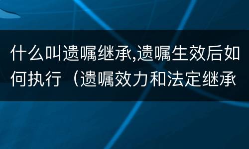 什么叫遗嘱继承,遗嘱生效后如何执行（遗嘱效力和法定继承）