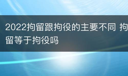 2022拘留跟拘役的主要不同 拘留等于拘役吗