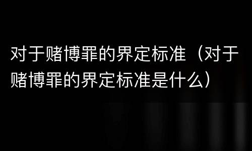 对于赌博罪的界定标准（对于赌博罪的界定标准是什么）