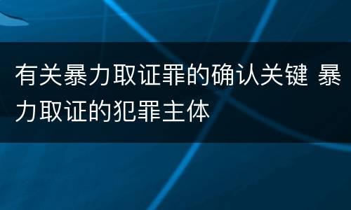 有关暴力取证罪的确认关键 暴力取证的犯罪主体