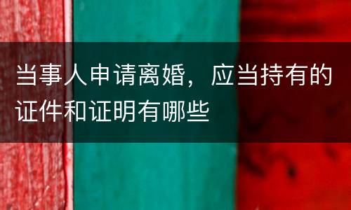 当事人申请离婚，应当持有的证件和证明有哪些