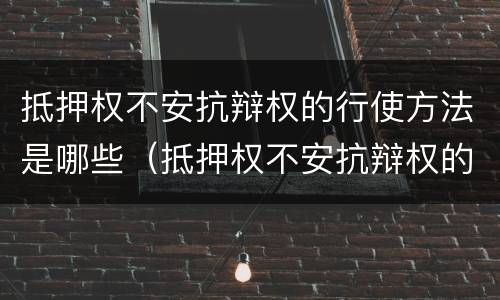 抵押权不安抗辩权的行使方法是哪些（抵押权不安抗辩权的行使方法是哪些法律）