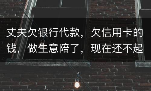 丈夫欠银行代款，欠信用卡的钱，做生意陪了，现在还不起，该怎么办